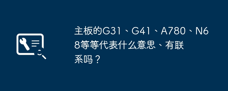 主板的G31、G41、A780、N68等等代表什么意思、有联系吗？