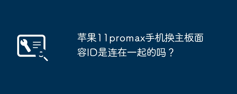 苹果11promax手机换主板面容ID是连在一起的吗？