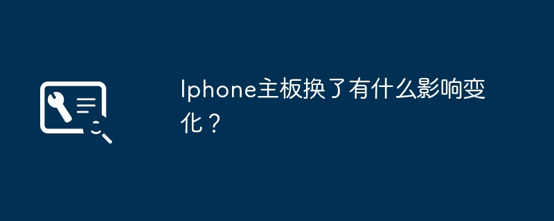 Iphone主板换了有什么影响变化？