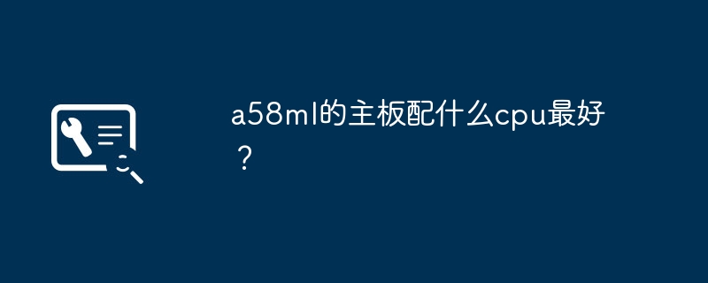 a58ml的主板配什么cpu最好？