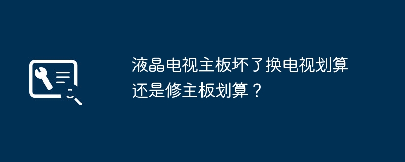 液晶电视主板坏了换电视划算还是修主板划算？