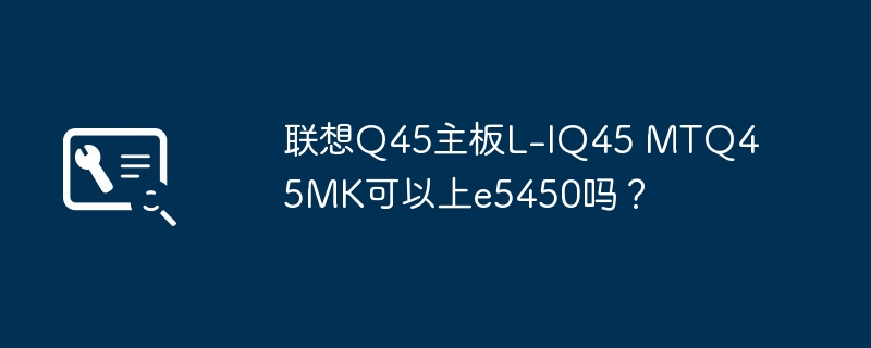 联想Q45主板L-IQ45 MTQ45MK可以上e5450吗？