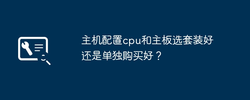 主机配置cpu和主板选套装好还是单独购买好？