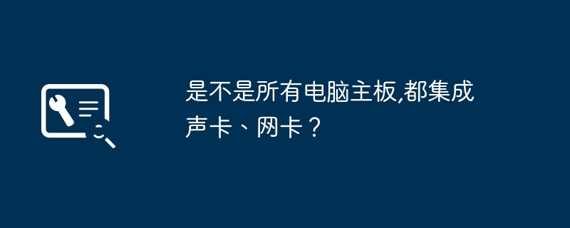 是不是所有电脑主板,都集成声卡、网卡？