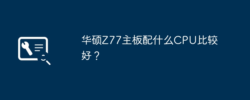华硕Z77主板配什么CPU比较好？
