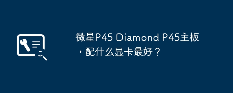 微星P45 Diamond P45主板，配什么显卡最好？