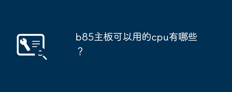 b85主板可以用的cpu有哪些？