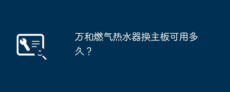 万和燃气热水器换主板可用多久？