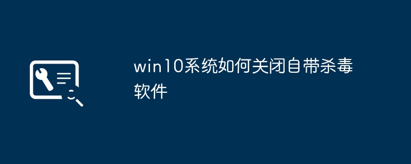 win10系统如何关闭自带杀毒软件
