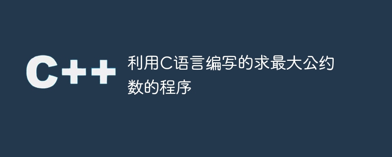 使用C语言编写的计算最大公约数的程序