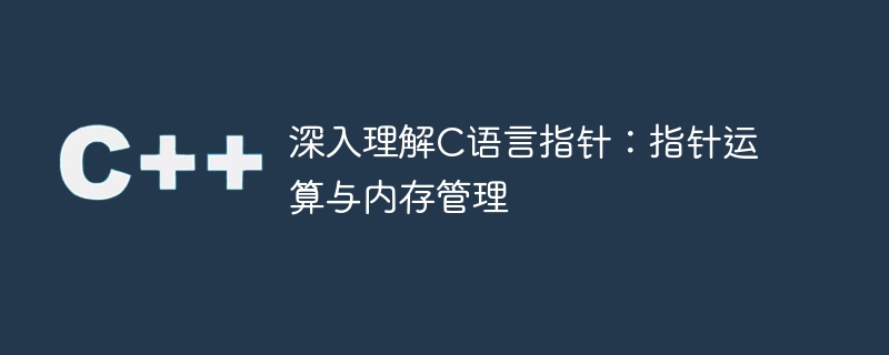 深入理解C语言指针：指针运算与内存管理