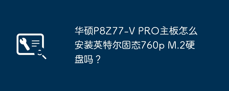 华硕P8Z77-V PRO主板怎么安装英特尔固态760p M.2硬盘吗？