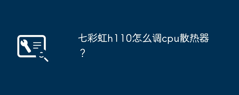 七彩虹h110怎么调cpu散热器？