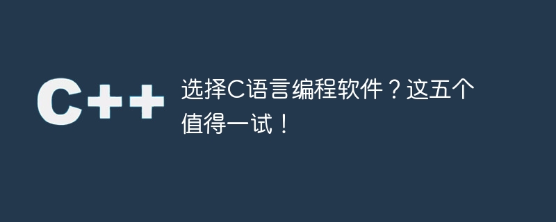 选择C语言编程软件？这五个值得一试！