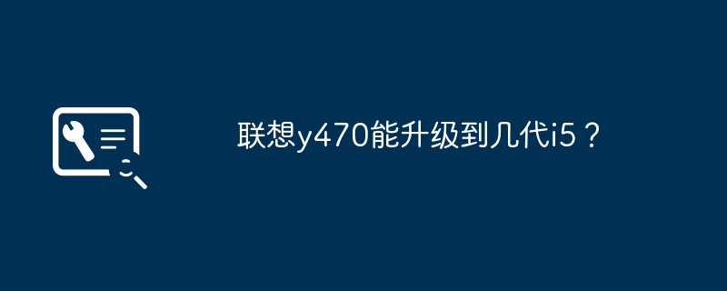 联想y470能升级到几代i5？