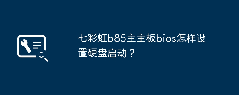 七彩虹b85主主板bios怎样设置硬盘启动？
