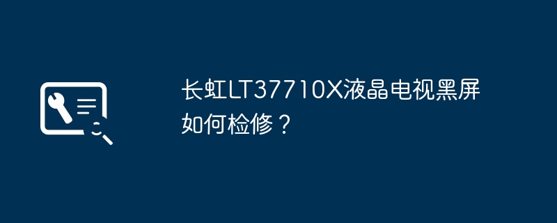 长虹LT37710X液晶电视黑屏如何检修？