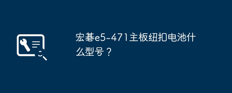 宏碁e5-471主板纽扣电池什么型号？