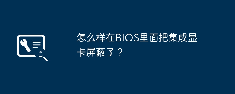 怎么样在BIOS里面把集成显卡屏蔽了？