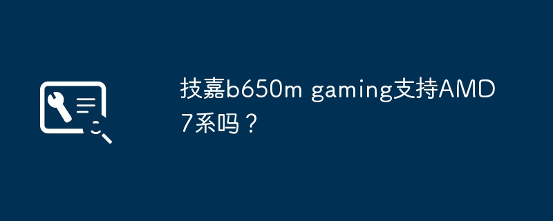 技嘉b650m gaming支持AMD7系吗？