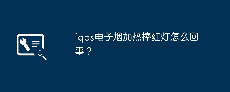 iqos电子烟加热棒红灯怎么回事？