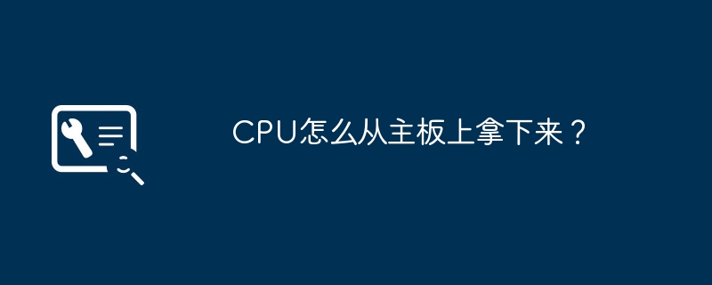 CPU怎么从主板上拿下来？