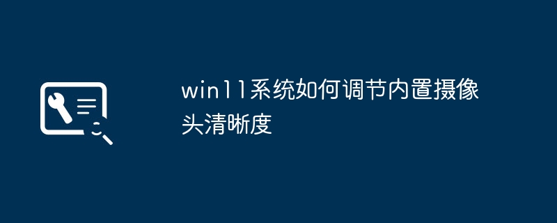 win11系统如何调节内置摄像头清晰度