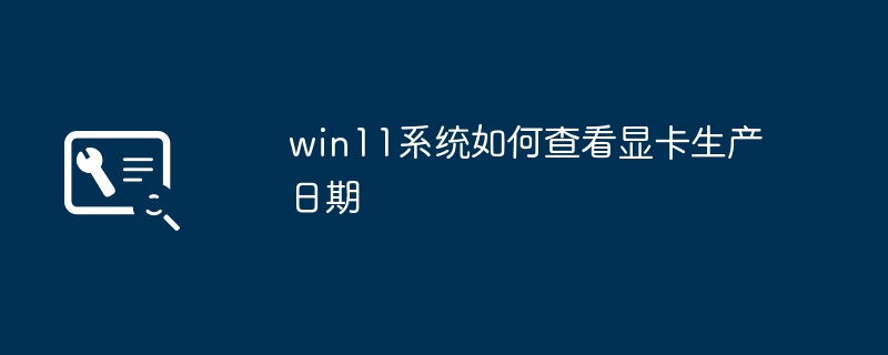 win11系统如何查看显卡生产日期