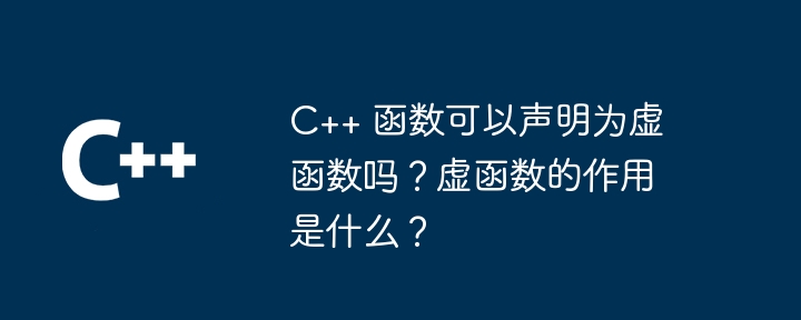 C++ 函数可以声明为虚函数吗？虚函数的作用是什么？
