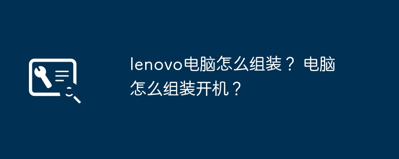lenovo电脑怎么组装？ 电脑怎么组装开机？