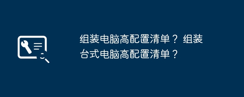 组装电脑高配置清单？ 组装台式电脑高配置清单？