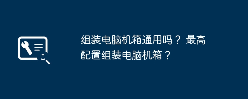 组装电脑机箱通用吗？ 最高配置组装电脑机箱？