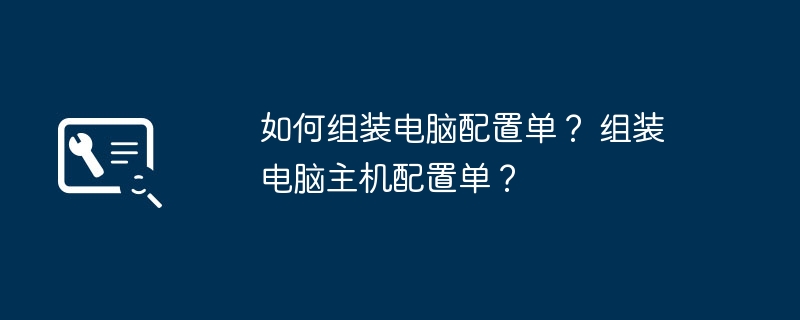 如何组装电脑配置单？ 组装电脑主机配置单？
