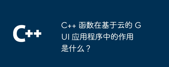 C++ 函数在基于云的 GUI 应用程序中的作用是什么？
