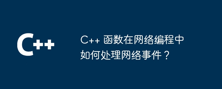 C++ 函数在网络编程中如何处理网络事件？