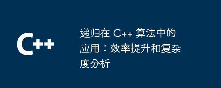 递归在 C++ 算法中的应用：效率提升和复杂度分析