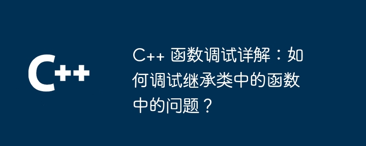 C++ 函数调试详解：如何调试继承类中的函数中的问题？