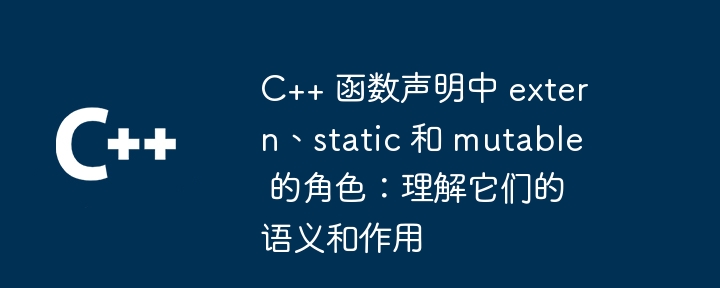 C++ 函数声明中 extern、static 和 mutable 的角色：理解它们的语义和作用