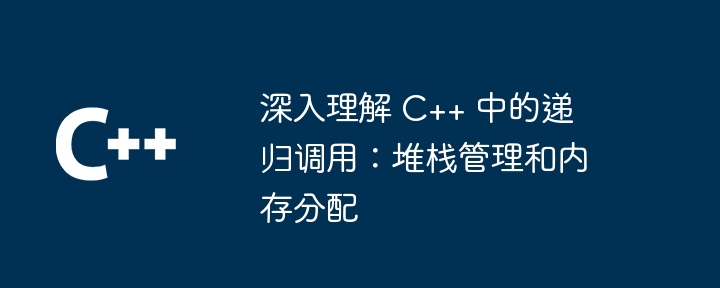 深入理解 C++ 中的递归调用：堆栈管理和内存分配