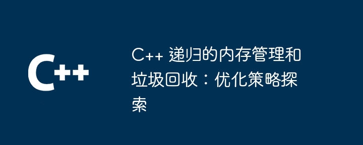 C++ 递归的内存管理和垃圾回收：优化策略探索
