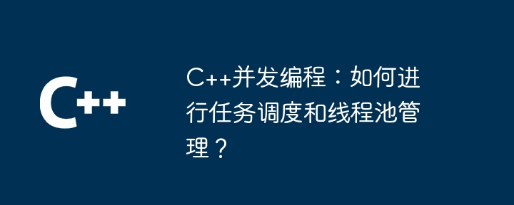 C++并发编程：如何进行任务调度和线程池管理？