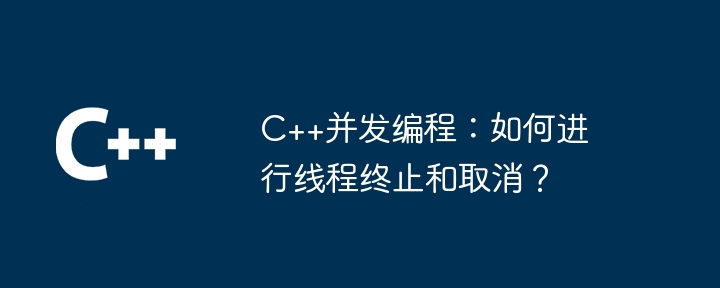 C++并发编程：如何进行线程终止和取消？