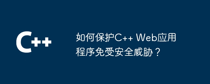 如何保护C++ Web应用程序免受安全威胁？