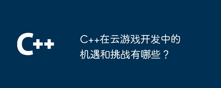 C++在云游戏开发中的机遇和挑战有哪些？
