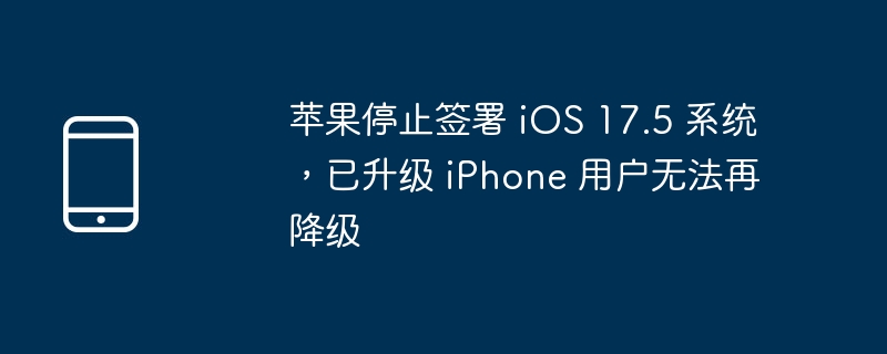 苹果停止签署 iOS 17.5 系统，已升级 iPhone 用户无法再降级