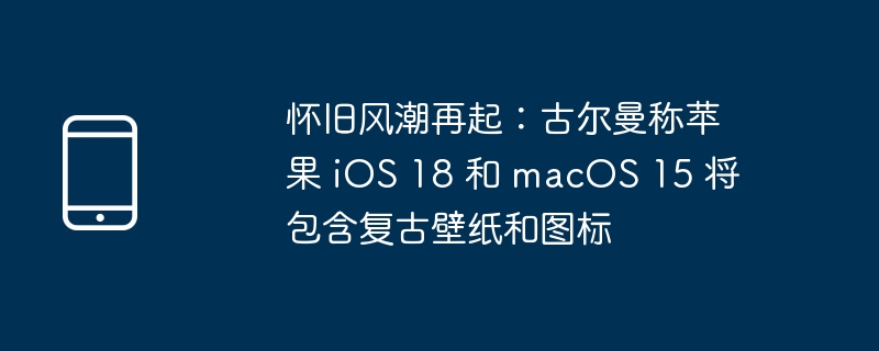 怀旧风潮再起：古尔曼称苹果 iOS 18 和 macOS 15 将包含复古壁纸和图标