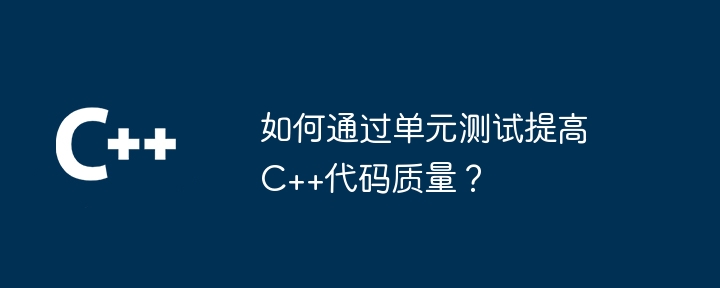 如何通过单元测试提高C++代码质量？