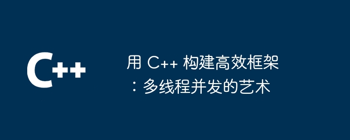 用 C++ 构建高效框架：多线程并发的艺术