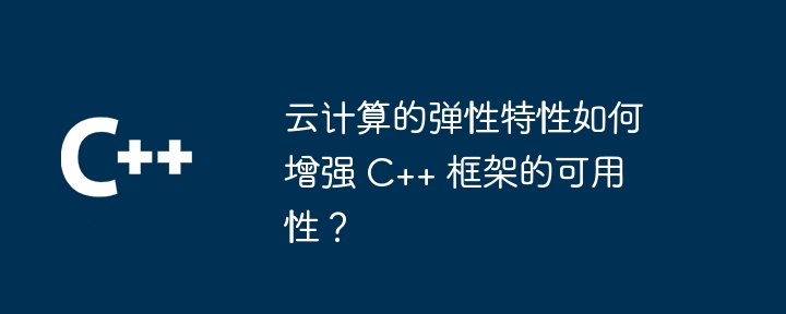 云计算的弹性特性如何增强 C++ 框架的可用性？
