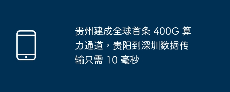 贵州建成全球首条 400G 算力通道，贵阳到深圳数据传输只需 10 毫秒